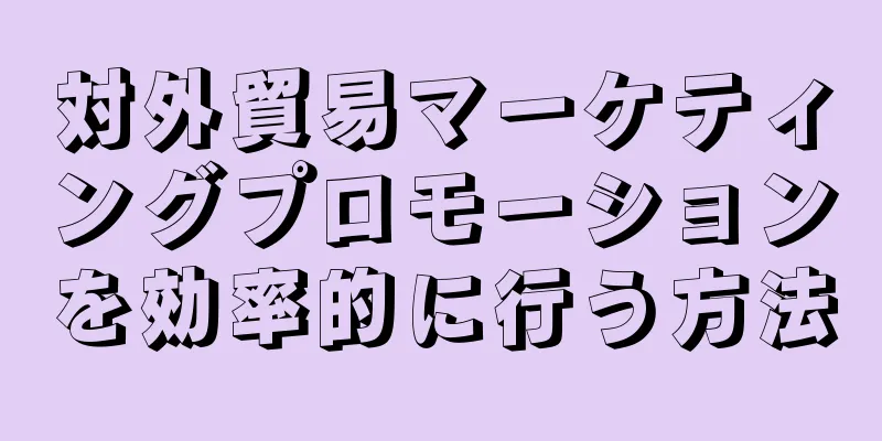 対外貿易マーケティングプロモーションを効率的に行う方法
