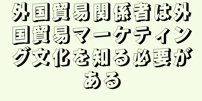 外国貿易関係者は外国貿易マーケティング文化を知る必要がある
