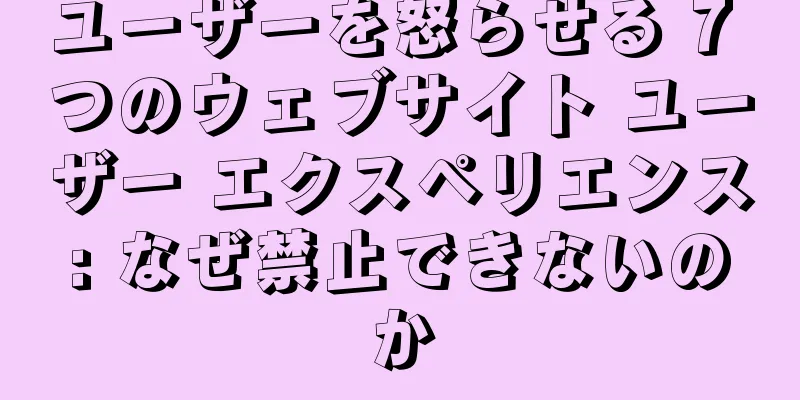 ユーザーを怒らせる 7 つのウェブサイト ユーザー エクスペリエンス: なぜ禁止できないのか
