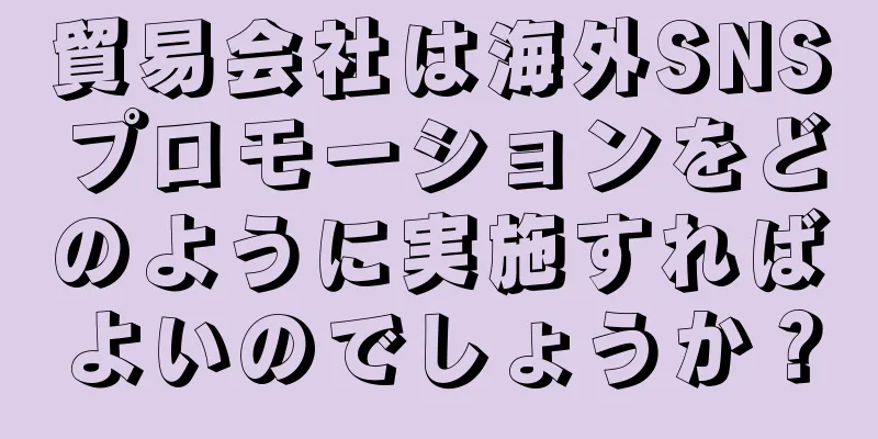 貿易会社は海外SNSプロモーションをどのように実施すればよいのでしょうか？