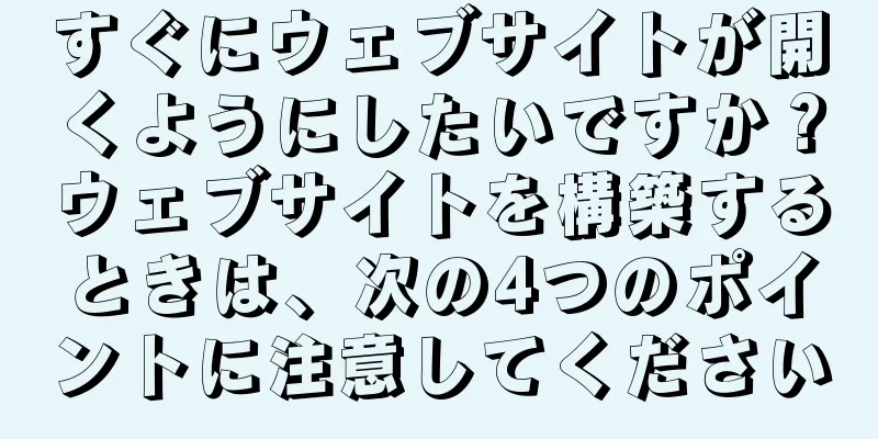 すぐにウェブサイトが開くようにしたいですか？ウェブサイトを構築するときは、次の4つのポイントに注意してください