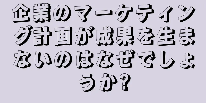 企業のマーケティング計画が成果を生まないのはなぜでしょうか?