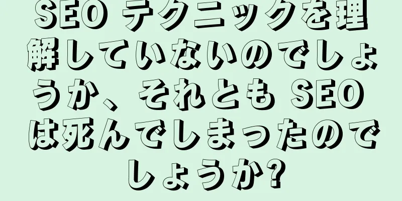 SEO テクニックを理解していないのでしょうか、それとも SEO は死んでしまったのでしょうか?