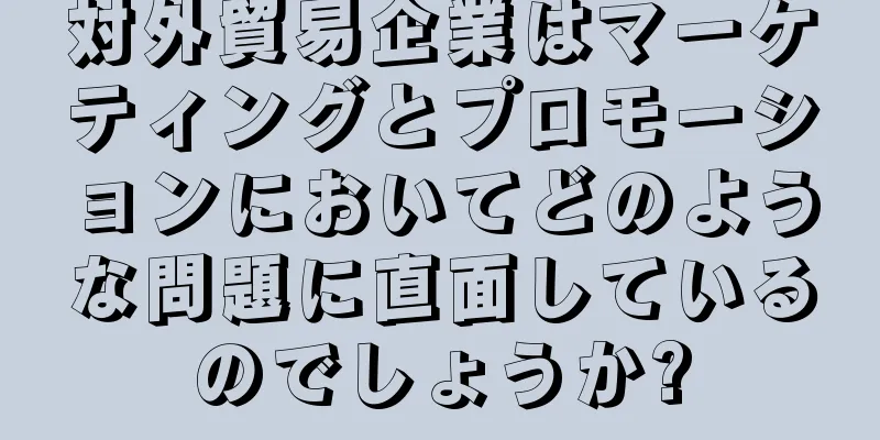 対外貿易企業はマーケティングとプロモーションにおいてどのような問題に直面しているのでしょうか?