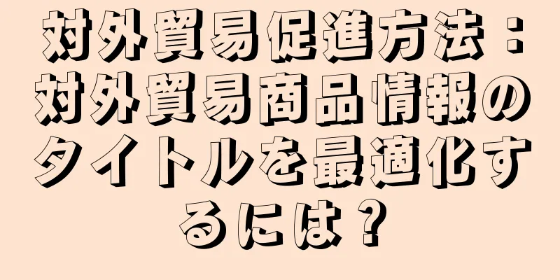 対外貿易促進方法：対外貿易商品情報のタイトルを最適化するには？