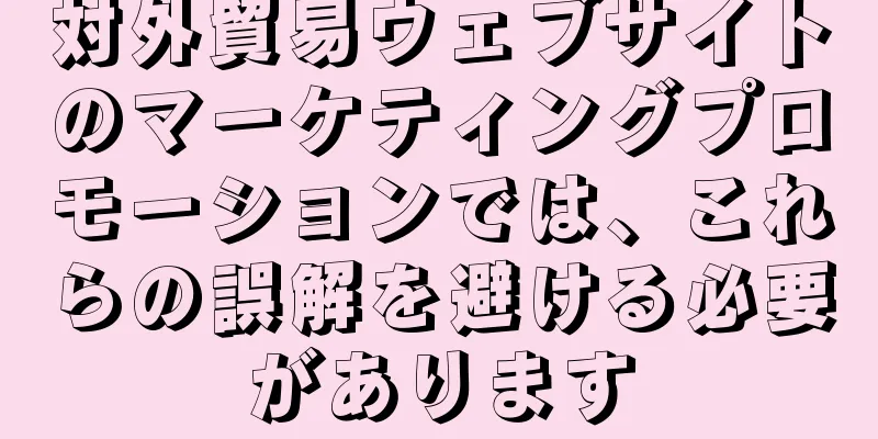 対外貿易ウェブサイトのマーケティングプロモーションでは、これらの誤解を避ける必要があります