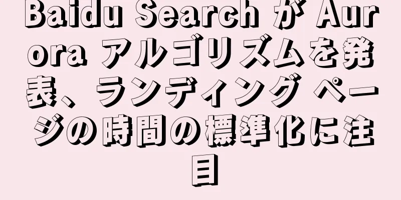 Baidu Search が Aurora アルゴリズムを発表、ランディング ページの時間の標準化に注目