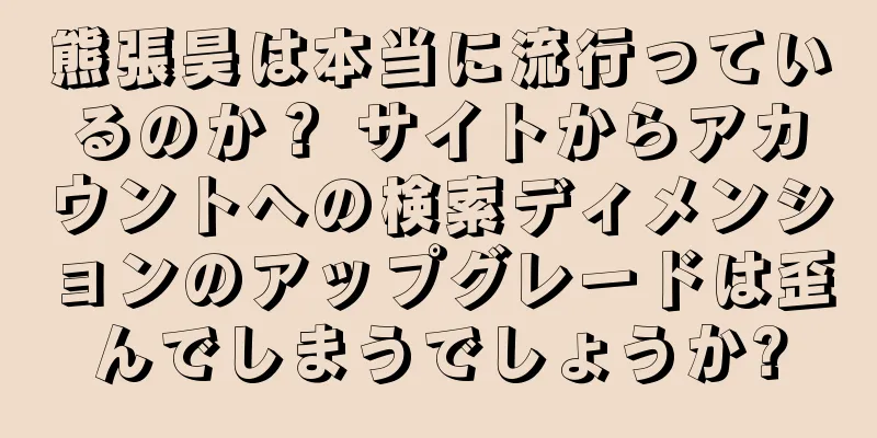 熊張昊は本当に流行っているのか？ サイトからアカウントへの検索ディメンションのアップグレードは歪んでしまうでしょうか?
