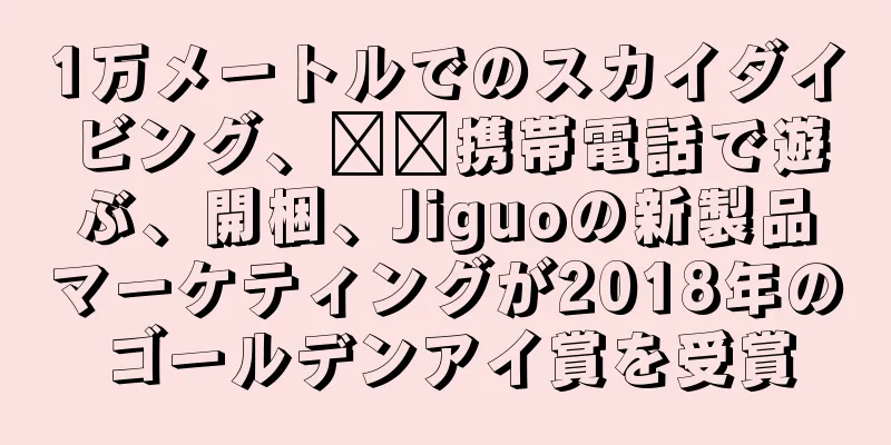 1万メートルでのスカイダイビング、​​携帯電話で遊ぶ、開梱、Jiguoの新製品マーケティングが2018年のゴールデンアイ賞を受賞
