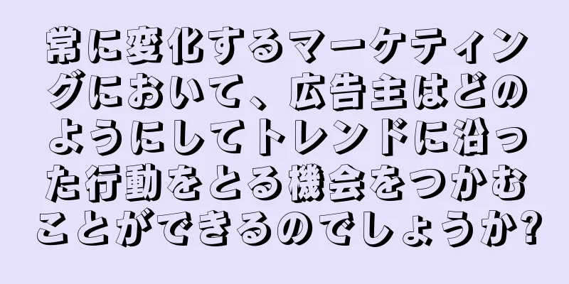 常に変化するマーケティングにおいて、広告主はどのようにしてトレンドに沿った行動をとる機会をつかむことができるのでしょうか?