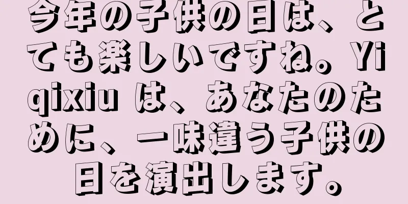 今年の子供の日は、とても楽しいですね。Yiqixiu は、あなたのために、一味違う子供の日を演出します。