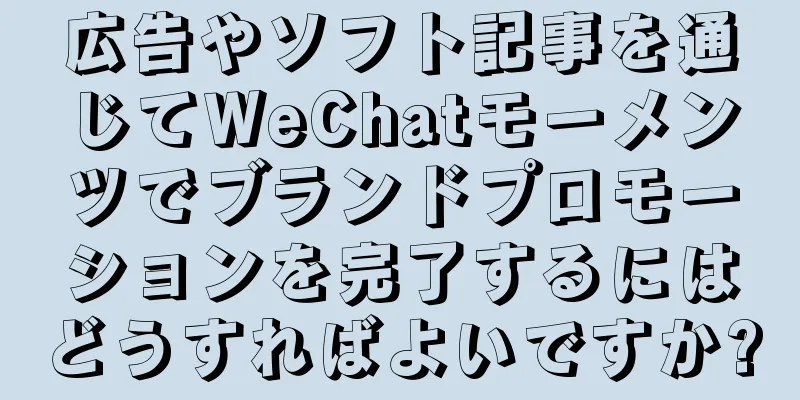 広告やソフト記事を通じてWeChatモーメンツでブランドプロモーションを完了するにはどうすればよいですか?