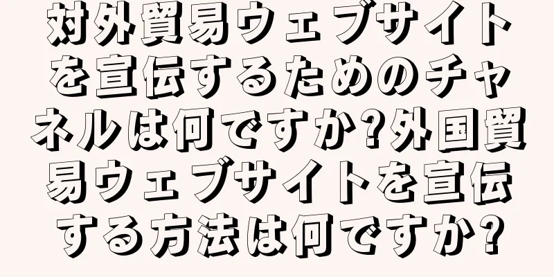 対外貿易ウェブサイトを宣伝するためのチャネルは何ですか?外国貿易ウェブサイトを宣伝する方法は何ですか?