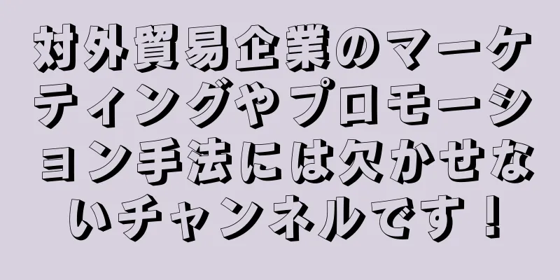 対外貿易企業のマーケティングやプロモーション手法には欠かせないチャンネルです！