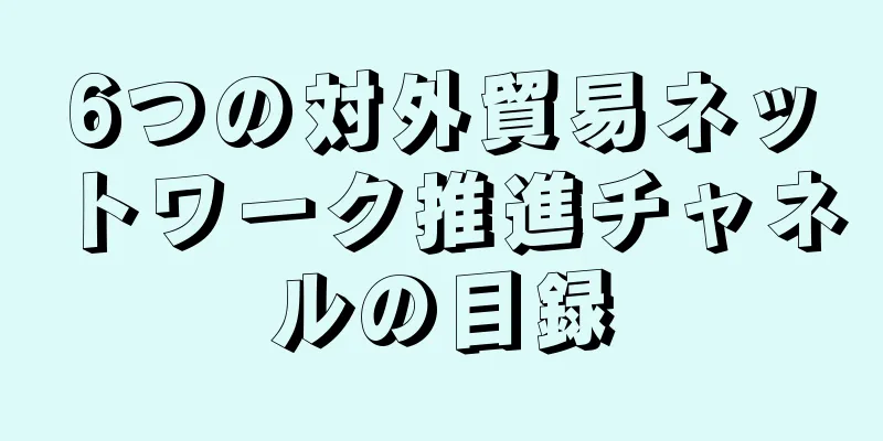 6つの対外貿易ネットワーク推進チャネルの目録