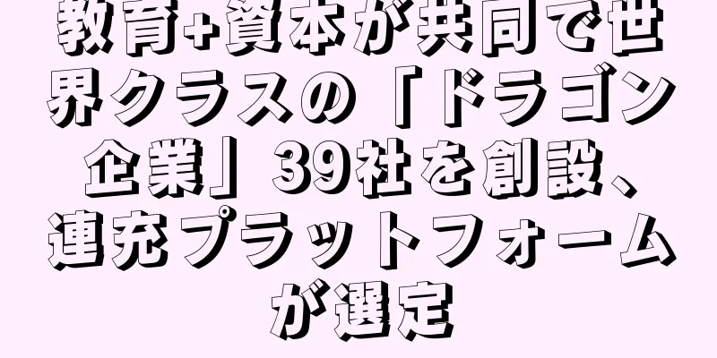 教育+資本が共同で世界クラスの「ドラゴン企業」39社を創設、連充プラットフォームが選定