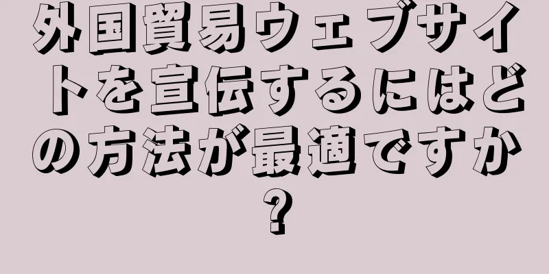 外国貿易ウェブサイトを宣伝するにはどの方法が最適ですか?