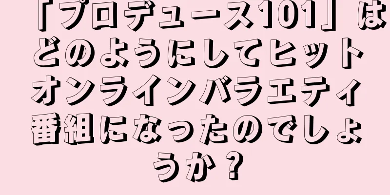 「プロデュース101」はどのようにしてヒットオンラインバラエティ番組になったのでしょうか？