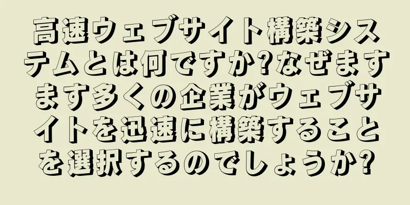 高速ウェブサイト構築システムとは何ですか?なぜますます多くの企業がウェブサイトを迅速に構築することを選択するのでしょうか?