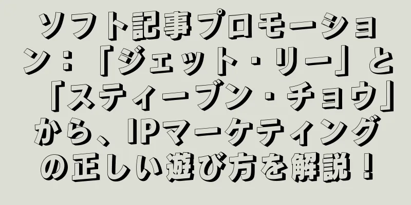 ソフト記事プロモーション：「ジェット・リー」と「スティーブン・チョウ」から、IPマーケティングの正しい遊び方を解説！