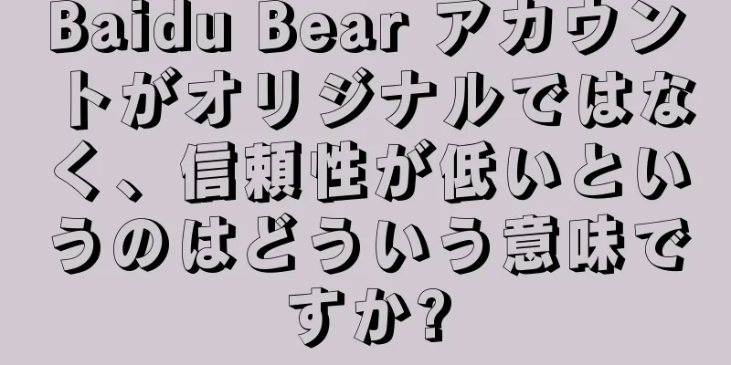 Baidu Bear アカウントがオリジナルではなく、信頼性が低いというのはどういう意味ですか?