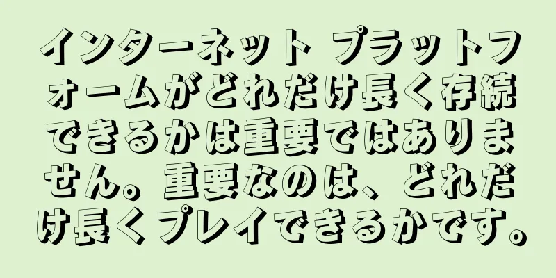 インターネット プラットフォームがどれだけ長く存続できるかは重要ではありません。重要なのは、どれだけ長くプレイできるかです。