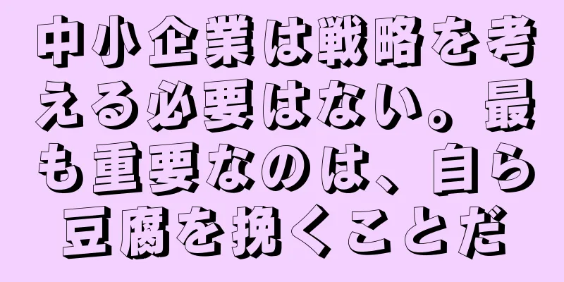 中小企業は戦略を考える必要はない。最も重要なのは、自ら豆腐を挽くことだ