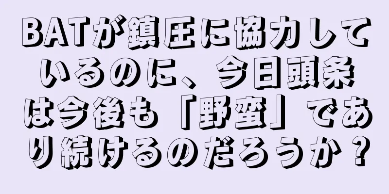 BATが鎮圧に協力しているのに、今日頭条は今後も「野蛮」であり続けるのだろうか？