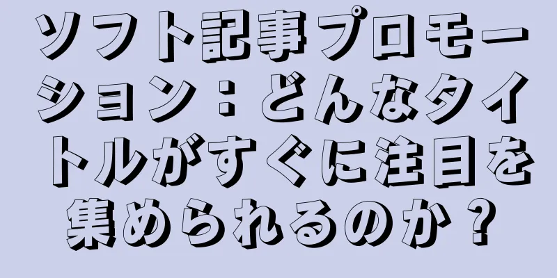 ソフト記事プロモーション：どんなタイトルがすぐに注目を集められるのか？