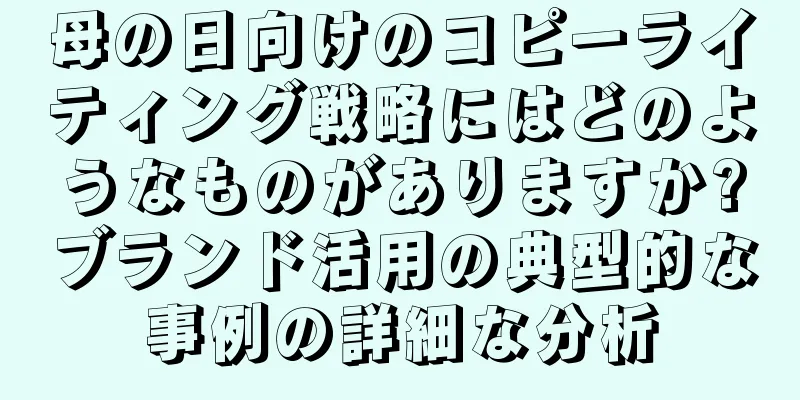 母の日向けのコピーライティング戦略にはどのようなものがありますか?ブランド活用の典型的な事例の詳細な分析