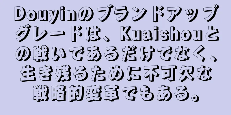 Douyinのブランドアップグレードは、Kuaishouとの戦いであるだけでなく、生き残るために不可欠な戦略的変革でもある。