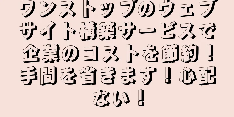 ワンストップのウェブサイト構築サービスで企業のコストを節約！手間を省きます！心配ない！