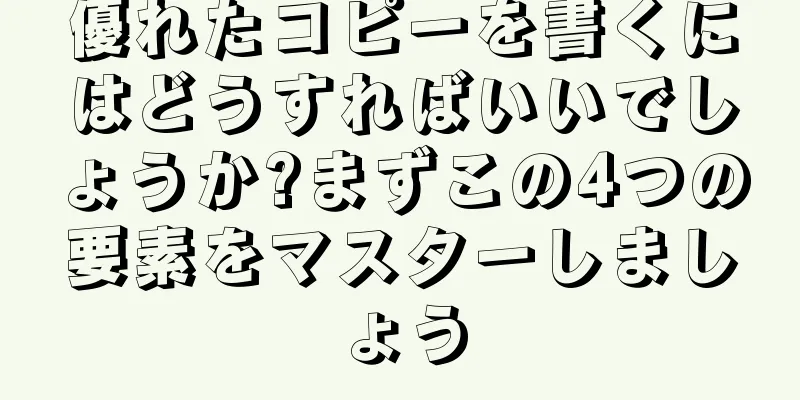 優れたコピーを書くにはどうすればいいでしょうか?まずこの4つの要素をマスターしましょう