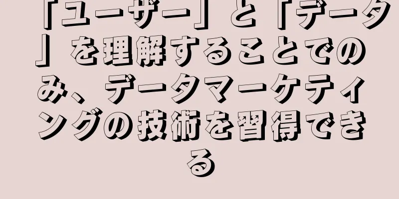 「ユーザー」と「データ」を理解することでのみ、データマーケティングの技術を習得できる