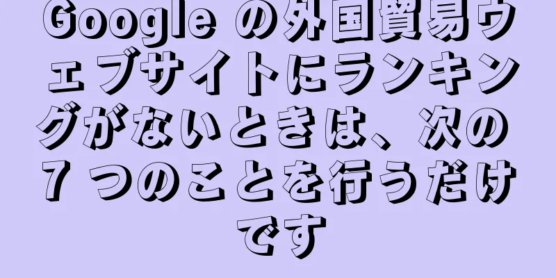 Google の外国貿易ウェブサイトにランキングがないときは、次の 7 つのことを行うだけです