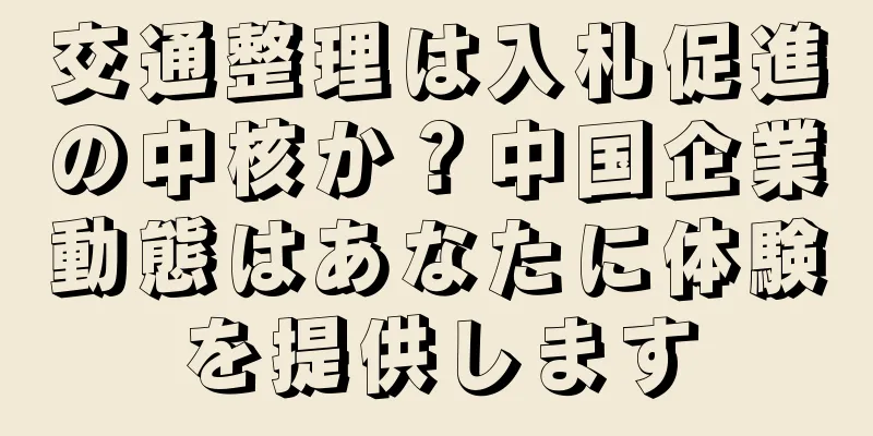 交通整理は入札促進の中核か？中国企業動態はあなたに体験を提供します