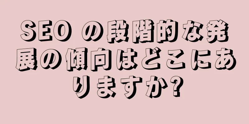 SEO の段階的な発展の傾向はどこにありますか?