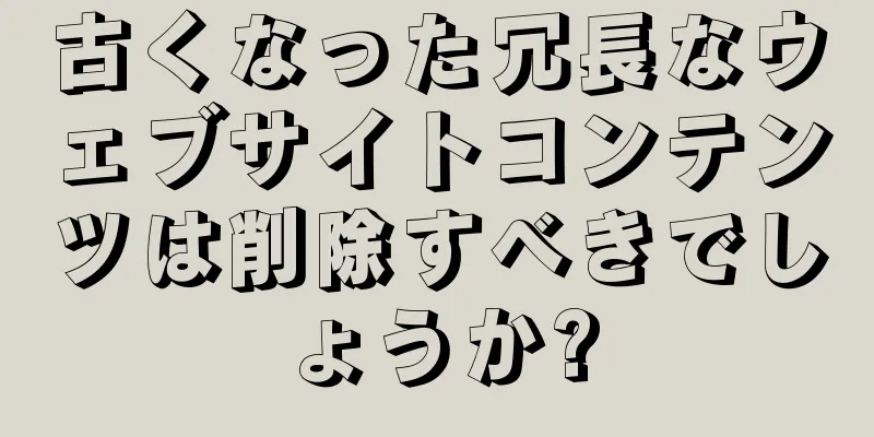 古くなった冗長なウェブサイトコンテンツは削除すべきでしょうか?
