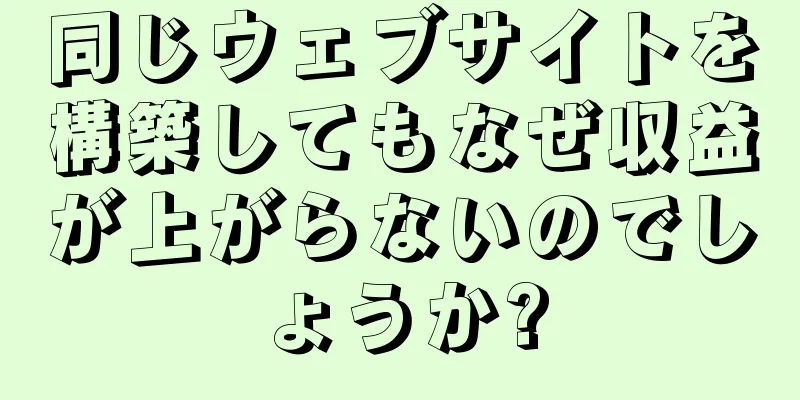 同じウェブサイトを構築してもなぜ収益が上がらないのでしょうか?