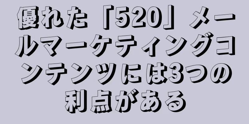 優れた「520」メールマーケティングコンテンツには3つの利点がある