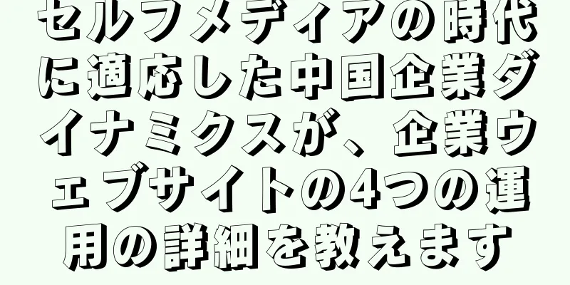 セルフメディアの時代に適応した中国企業ダイナミクスが、企業ウェブサイトの4つの運用の詳細を教えます