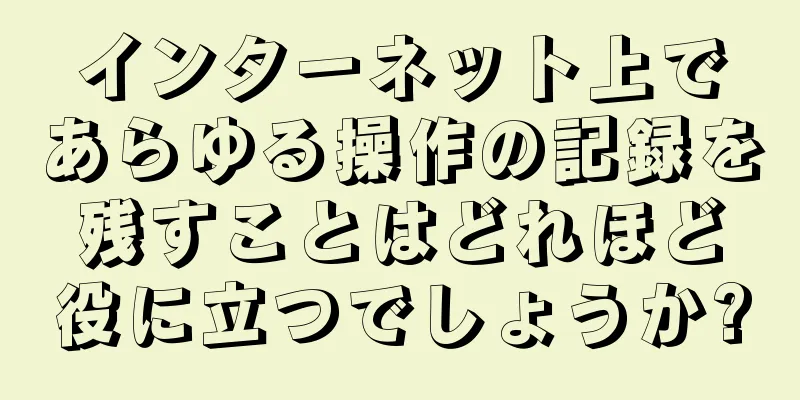 インターネット上であらゆる操作の記録を残すことはどれほど役に立つでしょうか?