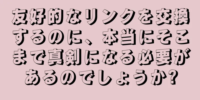 友好的なリンクを交換するのに、本当にそこまで真剣になる必要があるのでしょうか?
