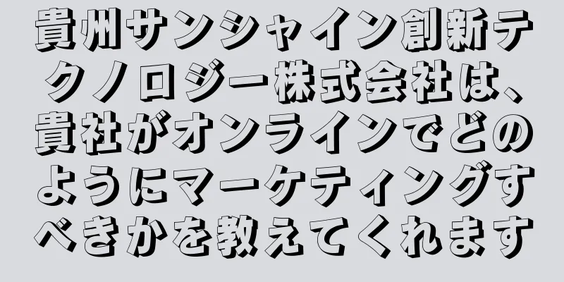 貴州サンシャイン創新テクノロジー株式会社は、貴社がオンラインでどのようにマーケティングすべきかを教えてくれます