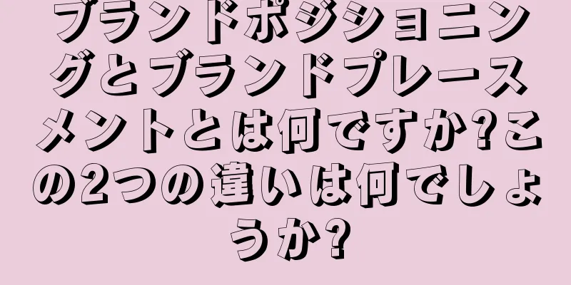 ブランドポジショニングとブランドプレースメントとは何ですか?この2つの違いは何でしょうか?