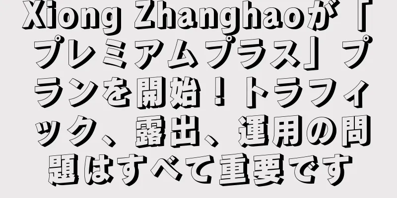 Xiong Zhanghaoが「プレミアムプラス」プランを開始！トラフィック、露出、運用の問題はすべて重要です