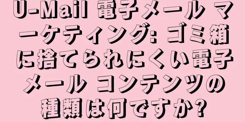 U-Mail 電子メール マーケティング: ゴミ箱に捨てられにくい電子メール コンテンツの種類は何ですか?