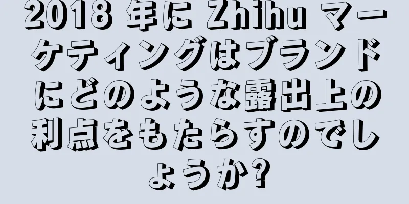 2018 年に Zhihu マーケティングはブランドにどのような露出上の利点をもたらすのでしょうか?