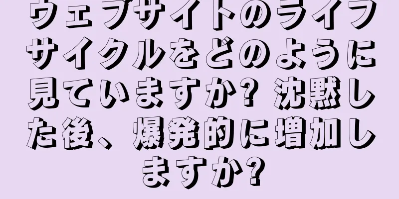 ウェブサイトのライフサイクルをどのように見ていますか? 沈黙した後、爆発的に増加しますか?