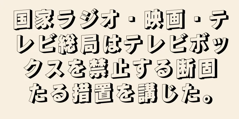国家ラジオ・映画・テレビ総局はテレビボックスを禁止する断固たる措置を講じた。